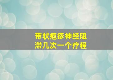 带状疱疹神经阻滞几次一个疗程