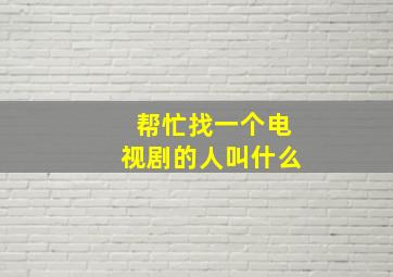 帮忙找一个电视剧的人叫什么