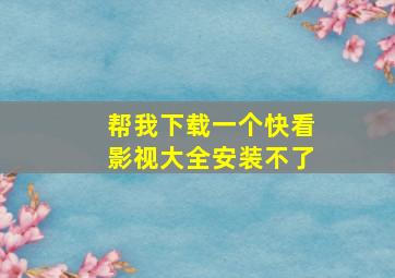 帮我下载一个快看影视大全安装不了