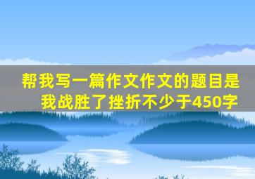 帮我写一篇作文作文的题目是我战胜了挫折不少于450字