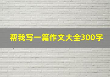 帮我写一篇作文大全300字