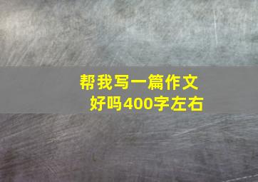 帮我写一篇作文好吗400字左右