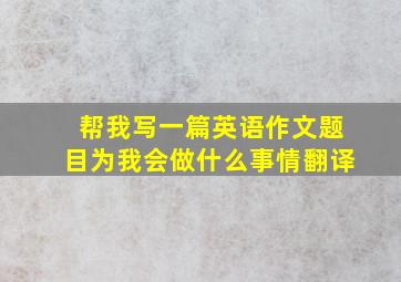 帮我写一篇英语作文题目为我会做什么事情翻译