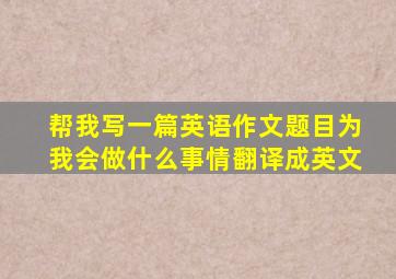 帮我写一篇英语作文题目为我会做什么事情翻译成英文