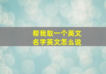 帮我取一个英文名字英文怎么说