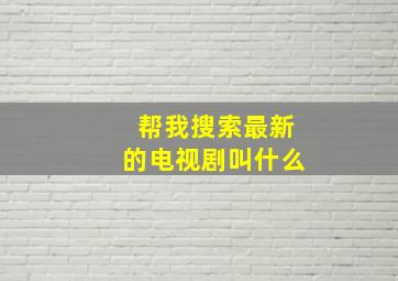 帮我搜索最新的电视剧叫什么