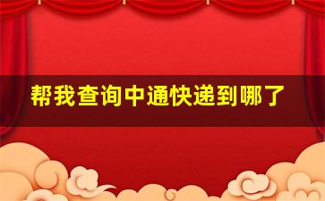 帮我查询中通快递到哪了