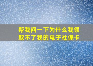 帮我问一下为什么我领取不了我的电子社保卡