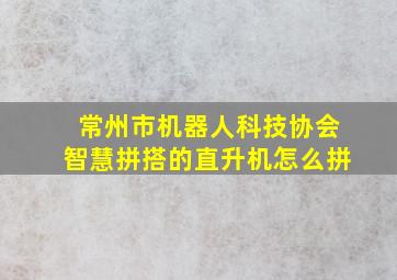 常州市机器人科技协会智慧拼搭的直升机怎么拼