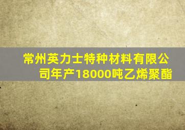 常州英力士特种材料有限公司年产18000吨乙烯聚酯