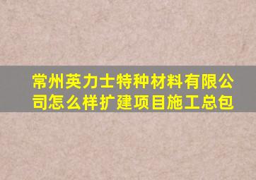 常州英力士特种材料有限公司怎么样扩建项目施工总包