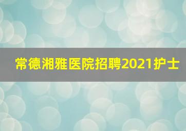 常德湘雅医院招聘2021护士