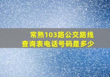 常熟103路公交路线查询表电话号码是多少