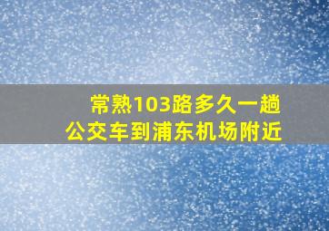 常熟103路多久一趟公交车到浦东机场附近