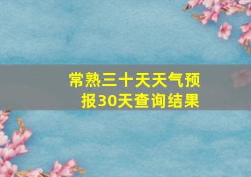 常熟三十天天气预报30天查询结果