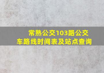 常熟公交103路公交车路线时间表及站点查询