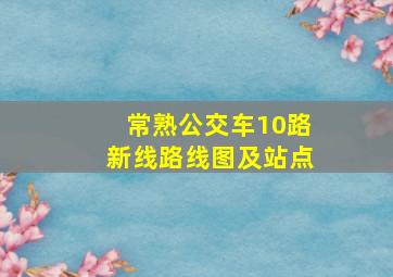 常熟公交车10路新线路线图及站点