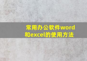 常用办公软件word和excel的使用方法