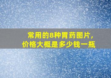 常用的8种胃药图片,价格大概是多少钱一瓶