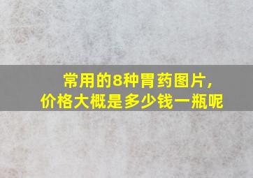 常用的8种胃药图片,价格大概是多少钱一瓶呢