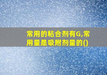 常用的粘合剂有G,常用量是吸附剂量的()