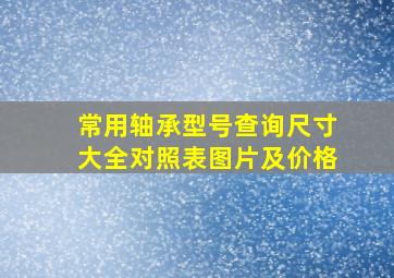 常用轴承型号查询尺寸大全对照表图片及价格