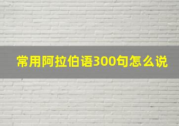 常用阿拉伯语300句怎么说