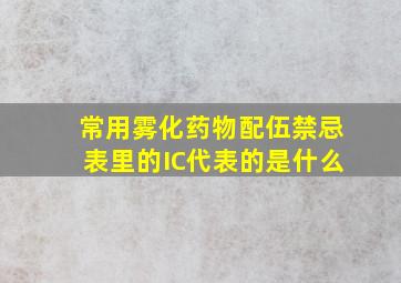 常用雾化药物配伍禁忌表里的IC代表的是什么