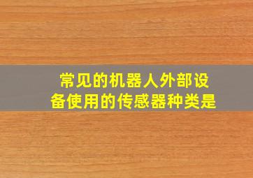 常见的机器人外部设备使用的传感器种类是