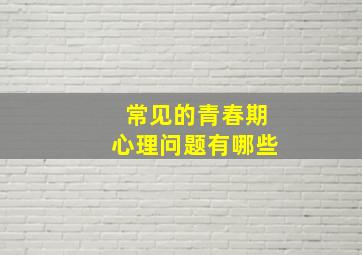 常见的青春期心理问题有哪些