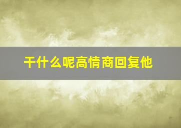 干什么呢高情商回复他