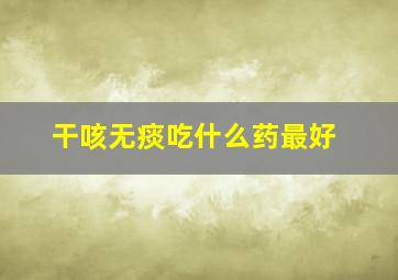 干咳无痰吃什么药最好