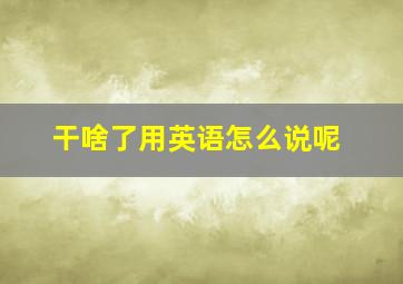 干啥了用英语怎么说呢