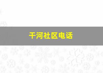 干河社区电话