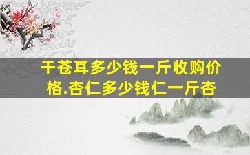 干苍耳多少钱一斤收购价格.杏仁多少钱仁一斤杏