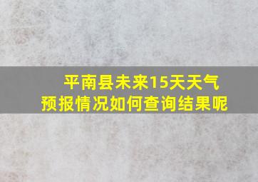 平南县未来15天天气预报情况如何查询结果呢