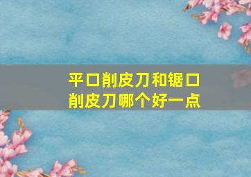 平口削皮刀和锯口削皮刀哪个好一点