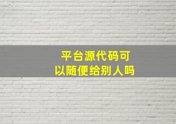 平台源代码可以随便给别人吗