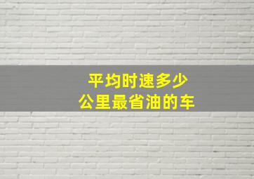 平均时速多少公里最省油的车