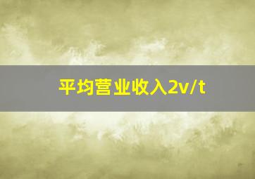 平均营业收入2v/t