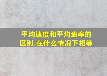 平均速度和平均速率的区别,在什么情况下相等