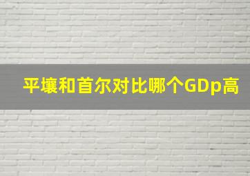 平壤和首尔对比哪个GDp高