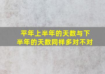 平年上半年的天数与下半年的天数同样多对不对