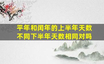 平年和闰年的上半年天数不同下半年天数相同对吗