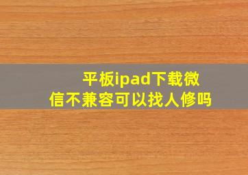 平板ipad下载微信不兼容可以找人修吗