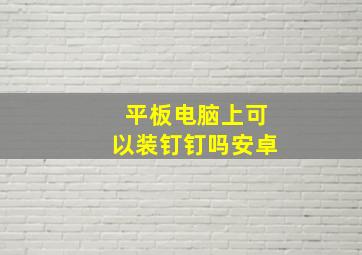 平板电脑上可以装钉钉吗安卓