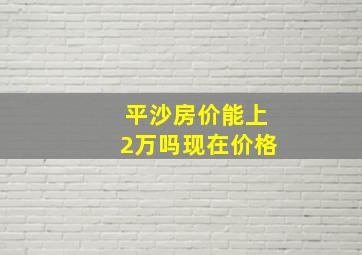 平沙房价能上2万吗现在价格