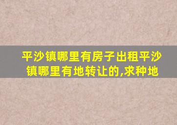 平沙镇哪里有房子出租平沙镇哪里有地转让的,求种地