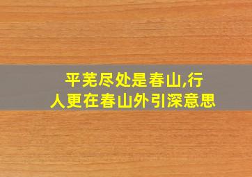 平芜尽处是春山,行人更在春山外引深意思