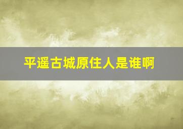 平遥古城原住人是谁啊